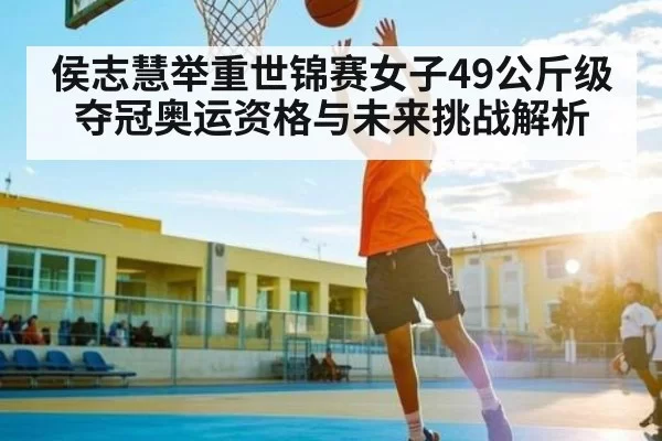 侯志慧举重世锦赛女子49公斤级夺冠奥运资格与未来挑战解析